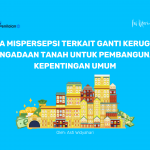 Tiga Mispersepsi terkait Ganti Kerugian Pengadaan Tanah untuk Pembangunan Kepentingan Umum